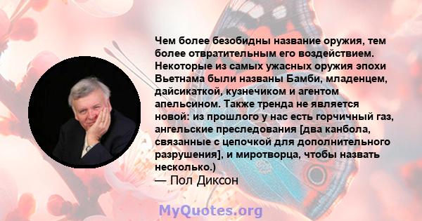 Чем более безобидны название оружия, тем более отвратительным его воздействием. Некоторые из самых ужасных оружия эпохи Вьетнама были названы Бамби, младенцем, дайсикаткой, кузнечиком и агентом апельсином. Также тренда