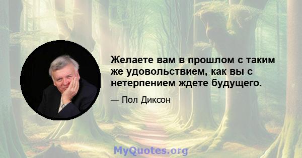 Желаете вам в прошлом с таким же удовольствием, как вы с нетерпением ждете будущего.