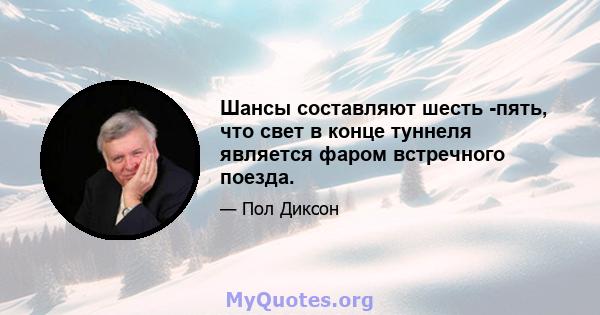 Шансы составляют шесть -пять, что свет в конце туннеля является фаром встречного поезда.