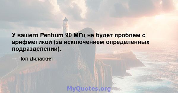 У вашего Pentium 90 МГц не будет проблем с арифметикой (за исключением определенных подразделений).