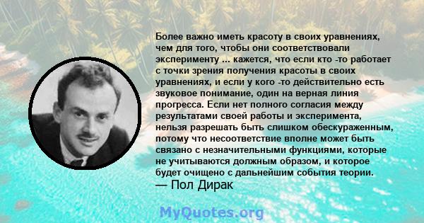 Более важно иметь красоту в своих уравнениях, чем для того, чтобы они соответствовали эксперименту ... кажется, что если кто -то работает с точки зрения получения красоты в своих уравнениях, и если у кого -то