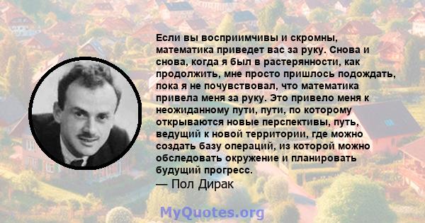 Если вы восприимчивы и скромны, математика приведет вас за руку. Снова и снова, когда я был в растерянности, как продолжить, мне просто пришлось подождать, пока я не почувствовал, что математика привела меня за руку.