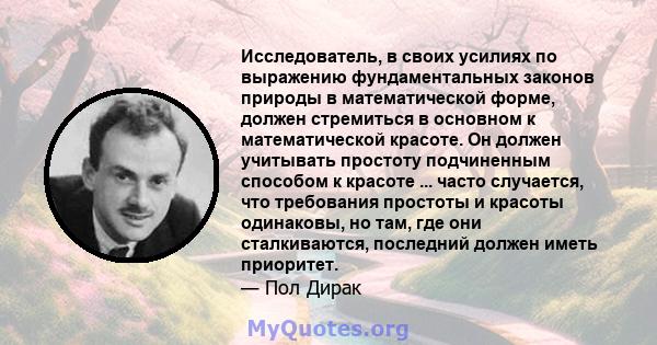 Исследователь, в своих усилиях по выражению фундаментальных законов природы в математической форме, должен стремиться в основном к математической красоте. Он должен учитывать простоту подчиненным способом к красоте ...