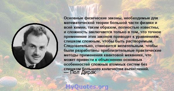 Основные физические законы, необходимые для математической теории большой части физики и всей химии, таким образом, полностью известны, и сложность заключается только в том, что точное применение этих законов приводит к 