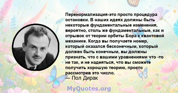 Перенормализация-это просто процедура остановки. В наших идеях должны быть некоторые фундаментальные изменения, вероятно, столь же фундаментальные, как и отрывок от теории орбиты Бора к квантовой механике. Когда вы