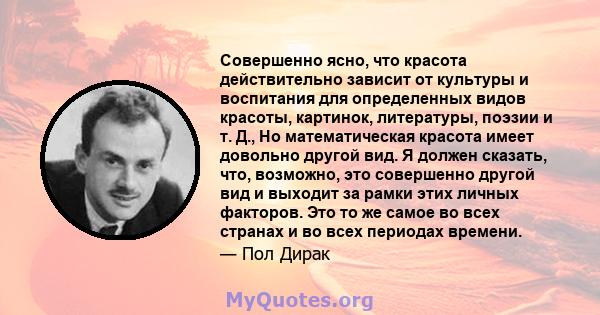 Совершенно ясно, что красота действительно зависит от культуры и воспитания для определенных видов красоты, картинок, литературы, поэзии и т. Д., Но математическая красота имеет довольно другой вид. Я должен сказать,