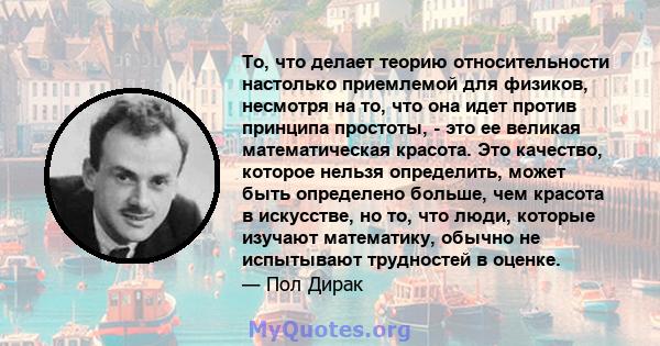 То, что делает теорию относительности настолько приемлемой для физиков, несмотря на то, что она идет против принципа простоты, - это ее великая математическая красота. Это качество, которое нельзя определить, может быть 