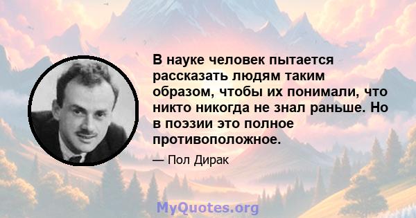 В науке человек пытается рассказать людям таким образом, чтобы их понимали, что никто никогда не знал раньше. Но в поэзии это полное противоположное.