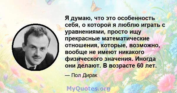 Я думаю, что это особенность себя, о которой я люблю играть с уравнениями, просто ищу прекрасные математические отношения, которые, возможно, вообще не имеют никакого физического значения. Иногда они делают. В возрасте