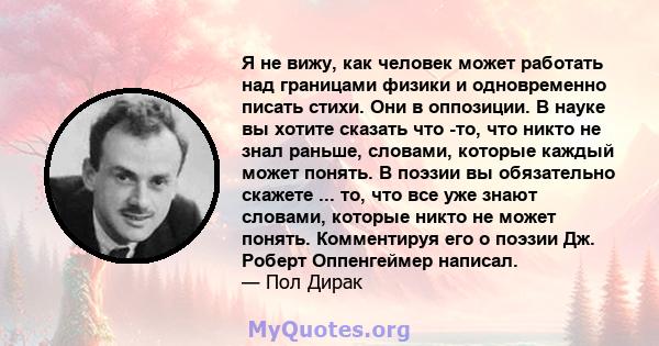 Я не вижу, как человек может работать над границами физики и одновременно писать стихи. Они в оппозиции. В науке вы хотите сказать что -то, что никто не знал раньше, словами, которые каждый может понять. В поэзии вы