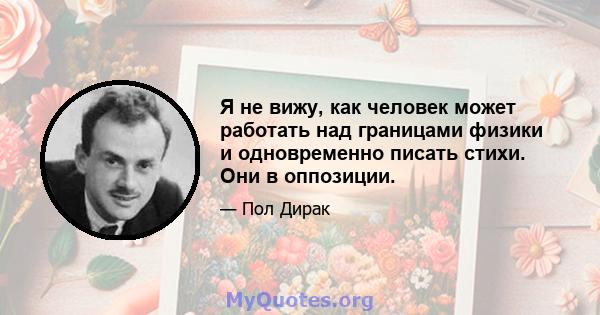 Я не вижу, как человек может работать над границами физики и одновременно писать стихи. Они в оппозиции.