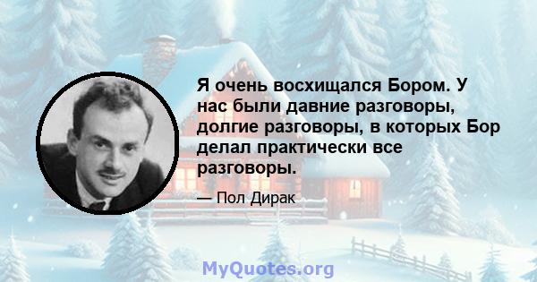 Я очень восхищался Бором. У нас были давние разговоры, долгие разговоры, в которых Бор делал практически все разговоры.