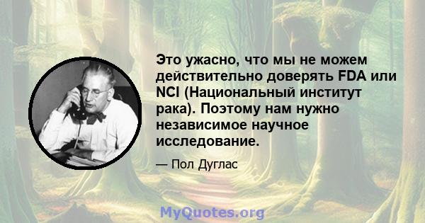 Это ужасно, что мы не можем действительно доверять FDA или NCI (Национальный институт рака). Поэтому нам нужно независимое научное исследование.