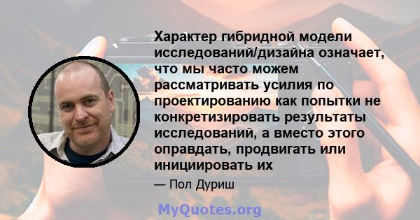 Характер гибридной модели исследований/дизайна означает, что мы часто можем рассматривать усилия по проектированию как попытки не конкретизировать результаты исследований, а вместо этого оправдать, продвигать или