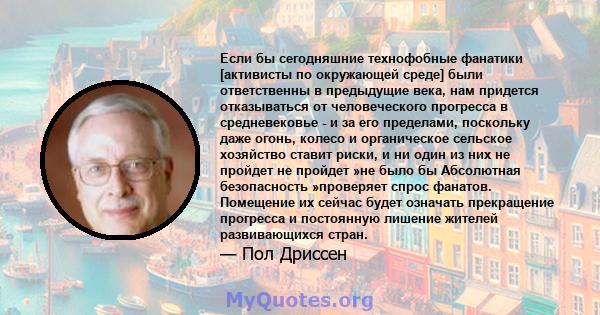 Если бы сегодняшние технофобные фанатики [активисты по окружающей среде] были ответственны в предыдущие века, нам придется отказываться от человеческого прогресса в средневековье - и за его пределами, поскольку даже