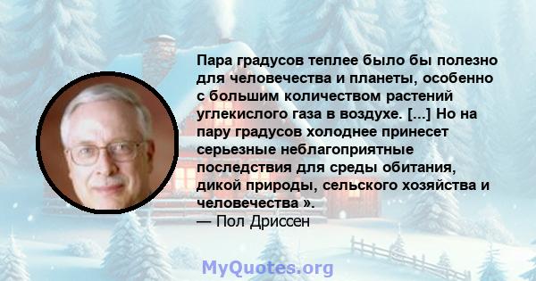 Пара градусов теплее было бы полезно для человечества и планеты, особенно с большим количеством растений углекислого газа в воздухе. [...] Но на пару градусов холоднее принесет серьезные неблагоприятные последствия для