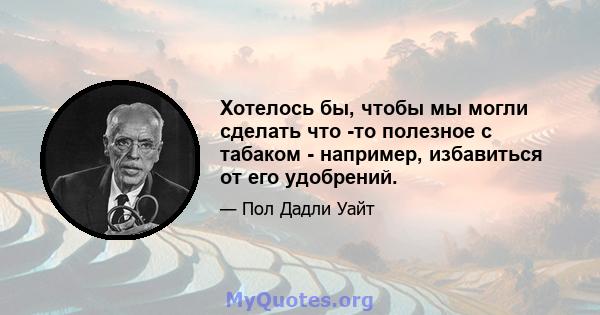 Хотелось бы, чтобы мы могли сделать что -то полезное с табаком - например, избавиться от его удобрений.