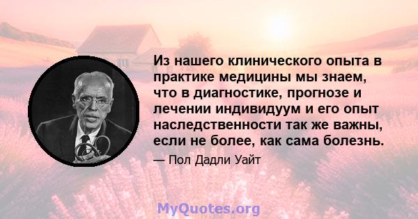 Из нашего клинического опыта в практике медицины мы знаем, что в диагностике, прогнозе и лечении индивидуум и его опыт наследственности так же важны, если не более, как сама болезнь.