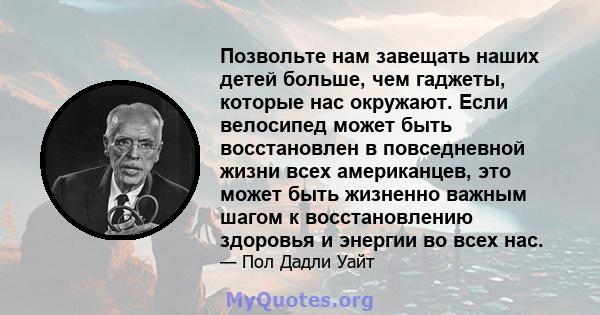 Позвольте нам завещать наших детей больше, чем гаджеты, которые нас окружают. Если велосипед может быть восстановлен в повседневной жизни всех американцев, это может быть жизненно важным шагом к восстановлению здоровья