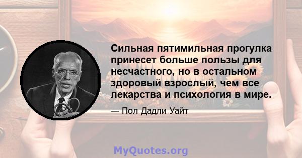 Сильная пятимильная прогулка принесет больше пользы для несчастного, но в остальном здоровый взрослый, чем все лекарства и психология в мире.