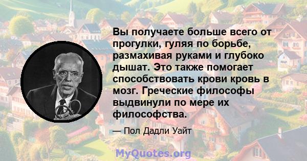 Вы получаете больше всего от прогулки, гуляя по борьбе, размахивая руками и глубоко дышат. Это также помогает способствовать крови кровь в мозг. Греческие философы выдвинули по мере их философства.