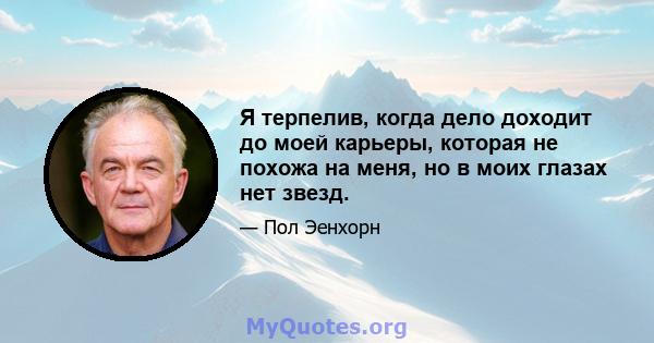 Я терпелив, когда дело доходит до моей карьеры, которая не похожа на меня, но в моих глазах нет звезд.