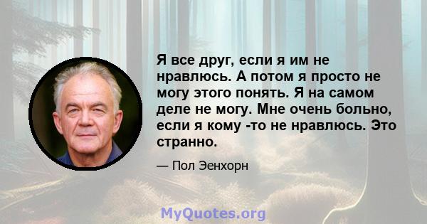 Я все друг, если я им не нравлюсь. А потом я просто не могу этого понять. Я на самом деле не могу. Мне очень больно, если я кому -то не нравлюсь. Это странно.