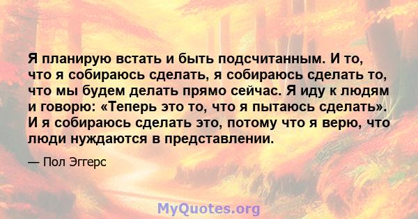 Я планирую встать и быть подсчитанным. И то, что я собираюсь сделать, я собираюсь сделать то, что мы будем делать прямо сейчас. Я иду к людям и говорю: «Теперь это то, что я пытаюсь сделать». И я собираюсь сделать это,