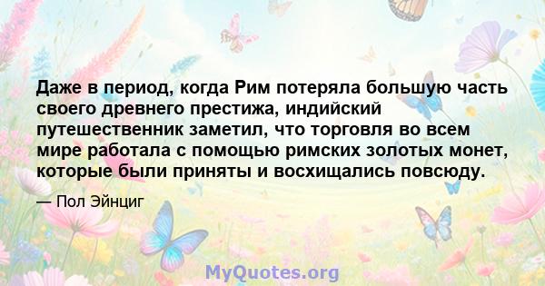 Даже в период, когда Рим потеряла большую часть своего древнего престижа, индийский путешественник заметил, что торговля во всем мире работала с помощью римских золотых монет, которые были приняты и восхищались повсюду.