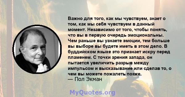 Важно для того, как мы чувствуем, знает о том, как мы себя чувствуем в данный момент. Независимо от того, чтобы понять, что вы в первую очередь эмоциональны. Чем раньше вы узнаете эмоции, тем больше вы выборе вы будете