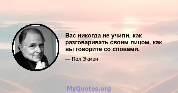 Вас никогда не учили, как разговаривать своим лицом, как вы говорите со словами.