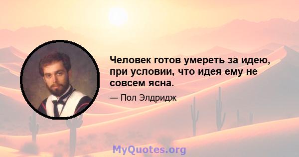 Человек готов умереть за идею, при условии, что идея ему не совсем ясна.