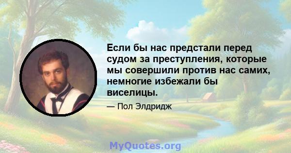 Если бы нас предстали перед судом за преступления, которые мы совершили против нас самих, немногие избежали бы виселицы.