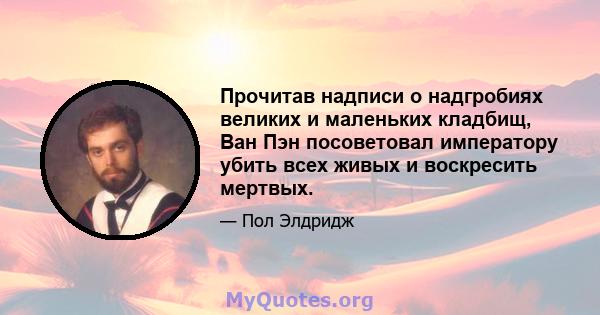 Прочитав надписи о надгробиях великих и маленьких кладбищ, Ван Пэн посоветовал императору убить всех живых и воскресить мертвых.