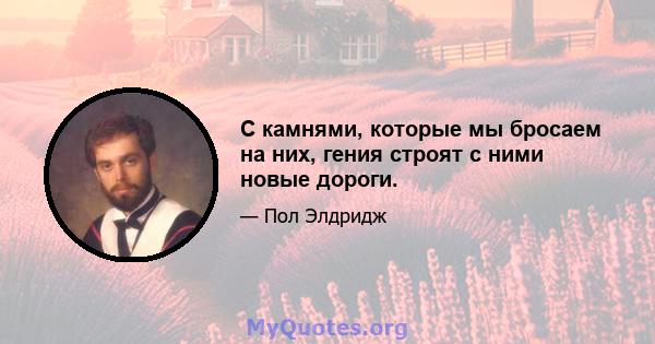 С камнями, которые мы бросаем на них, гения строят с ними новые дороги.