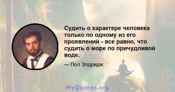 Судить о характере человека только по одному из его проявлений - все равно, что судить о море по причудливой воде.