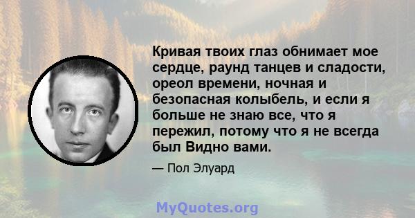 Кривая твоих глаз обнимает мое сердце, раунд танцев и сладости, ореол времени, ночная и безопасная колыбель, и если я больше не знаю все, что я пережил, потому что я не всегда был Видно вами.