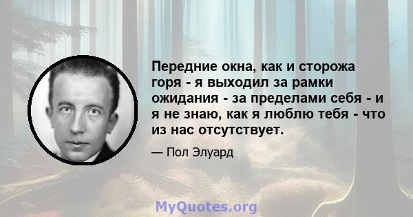 Передние окна, как и сторожа горя - я выходил за рамки ожидания - за пределами себя - и я не знаю, как я люблю тебя - что из нас отсутствует.