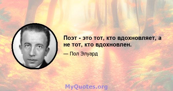 Поэт - это тот, кто вдохновляет, а не тот, кто вдохновлен.