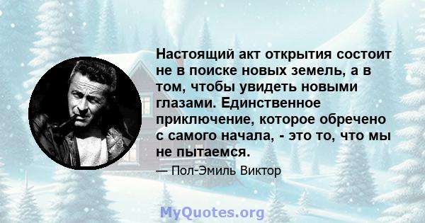 Настоящий акт открытия состоит не в поиске новых земель, а в том, чтобы увидеть новыми глазами. Единственное приключение, которое обречено с самого начала, - это то, что мы не пытаемся.