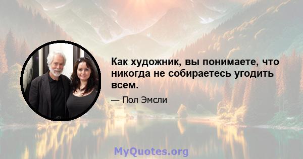 Как художник, вы понимаете, что никогда не собираетесь угодить всем.