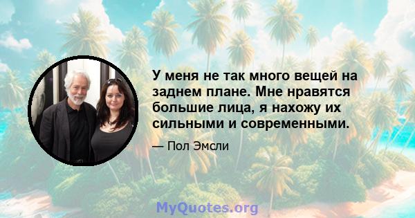 У меня не так много вещей на заднем плане. Мне нравятся большие лица, я нахожу их сильными и современными.