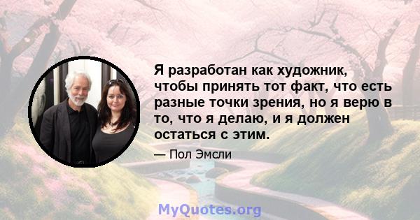 Я разработан как художник, чтобы принять тот факт, что есть разные точки зрения, но я верю в то, что я делаю, и я должен остаться с этим.