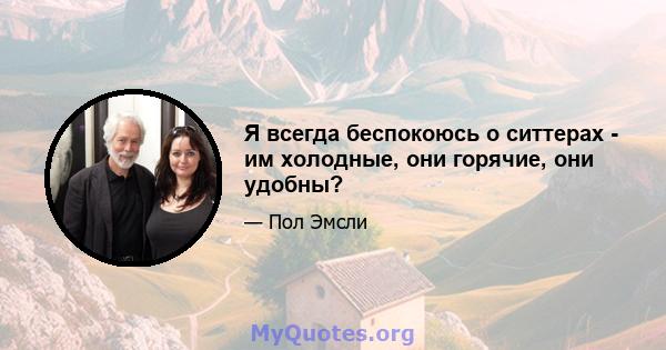 Я всегда беспокоюсь о ситтерах - им холодные, они горячие, они удобны?