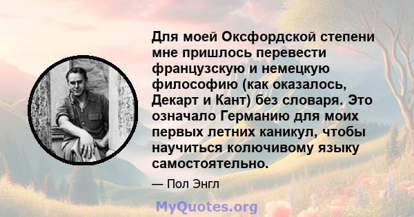 Для моей Оксфордской степени мне пришлось перевести французскую и немецкую философию (как оказалось, Декарт и Кант) без словаря. Это означало Германию для моих первых летних каникул, чтобы научиться колючивому языку