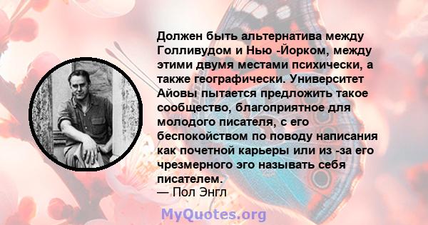 Должен быть альтернатива между Голливудом и Нью -Йорком, между этими двумя местами психически, а также географически. Университет Айовы пытается предложить такое сообщество, благоприятное для молодого писателя, с его