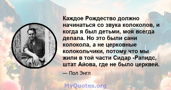 Каждое Рождество должно начинаться со звука колоколов, и когда я был детьми, моя всегда делала. Но это были сани колокола, а не церковные колокольчики, потому что мы жили в той части Сидар -Рапидс, штат Айова, где не