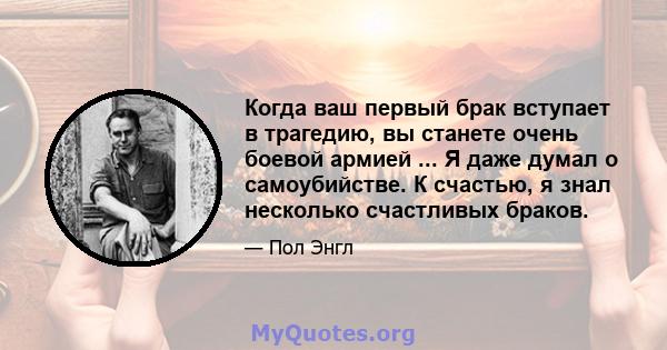 Когда ваш первый брак вступает в трагедию, вы станете очень боевой армией ... Я даже думал о самоубийстве. К счастью, я знал несколько счастливых браков.