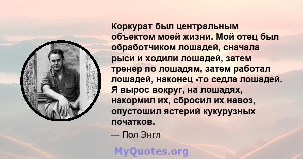 Коркурат был центральным объектом моей жизни. Мой отец был обработчиком лошадей, сначала рыси и ходили лошадей, затем тренер по лошадям, затем работал лошадей, наконец -то седла лошадей. Я вырос вокруг, на лошадях,