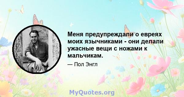 Меня предупреждали о евреях моих язычниками - они делали ужасные вещи с ножами к мальчикам.